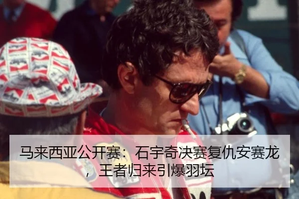马来西亚公开赛：石宇奇决赛复仇安赛龙，王者归来引爆羽坛