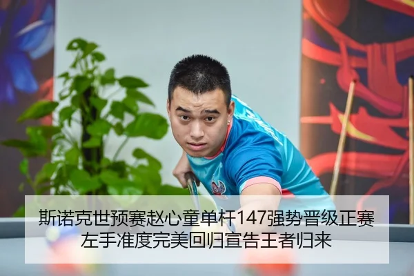 斯诺克世预赛赵心童单杆147强势晋级正赛 左手准度完美回归宣告王者归来